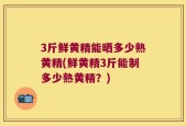 3斤鲜黄精能晒多少熟黄精(鲜黄精3斤能制多少熟黄精？)