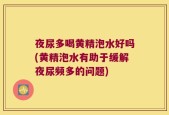 夜尿多喝黄精泡水好吗(黄精泡水有助于缓解夜尿频多的问题)
