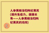 人参黄精当归枸杞黄芪(提升免疫力，健康长寿——人参黄精当归枸杞黄芪的功效)