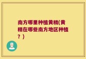 南方哪里种植黄精(黄精在哪些南方地区种植？)
