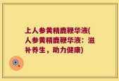 上人参黄精鹿鞭华液(人参黄精鹿鞭华液：滋补养生，助力健康)