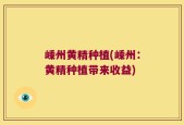 嵊州黄精种植(嵊州：黄精种植带来收益)