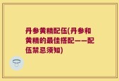 丹参黄精配伍(丹参和黄精的最佳搭配——配伍禁忌须知)