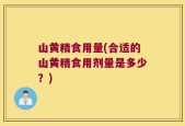 山黄精食用量(合适的山黄精食用剂量是多少？)