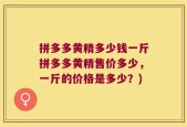 拼多多黄精多少钱一斤拼多多黄精售价多少，一斤的价格是多少？)