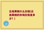 云南黄精什么价格(云南黄精的市场价格是多少？)