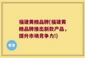福建黄精品牌(福建黄精品牌推出新款产品，提升市场竞争力!)