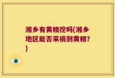 湘乡有黄精挖吗(湘乡地区能否采摘到黄精？)