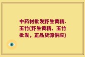 中药材批发野生黄精.玉竹(野生黄精、玉竹批发，正品货源供应)