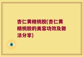 杏仁黄精桃胶(杏仁黄精桃胶的美容功效及做法分享)