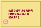 吃脑心通可以吃黄精吗(黄精可否与脑心通一起食用？)