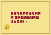 尿糖吃生黄精还是制黄精(生黄精还是制黄精适合尿糖？)