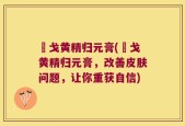 掹戈黄精归元膏(掹戈黄精归元膏，改善皮肤问题，让你重获自信)