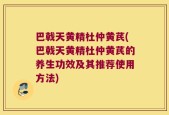 巴戟天黄精杜仲黄芪(巴戟天黄精杜仲黄芪的养生功效及其推荐使用方法)
