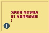 发黄精神(如何调理身体？发黄精神的秘诀！)