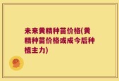 未来黄精种苗价格(黄精种苗价格或成今后种植主力)