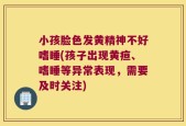 小孩脸色发黄精神不好嗜睡(孩子出现黄疸、嗜睡等异常表现，需要及时关注)