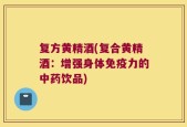 复方黄精酒(复合黄精酒：增强身体免疫力的中药饮品)