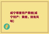 咸宁哪里特产黄精(咸宁特产：黄精，别有风味)