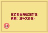玉竹和生黄精(玉竹生黄精：滋补又养生)