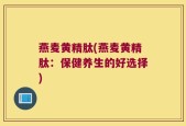 燕麦黄精肽(燕麦黄精肽：保健养生的好选择)