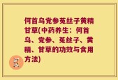 何首乌党参菟丝子黄精甘草(中药养生：何首乌、党参、菟丝子、黄精、甘草的功效与食用方法)