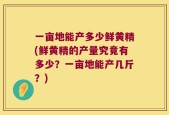 一亩地能产多少鲜黄精(鲜黄精的产量究竟有多少？一亩地能产几斤？)