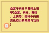 桑葚子枸杞子黄精土茯苓(桑葚、枸杞、黄精、土茯苓：四种中药提高免疫力的效果与功效)