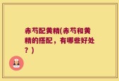 赤芍配黄精(赤芍和黄精的搭配，有哪些好处？)