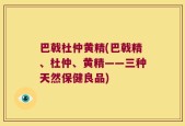 巴戟杜仲黄精(巴戟精、杜仲、黄精——三种天然保健良品)