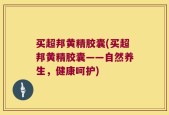 买超邦黄精胶囊(买超邦黄精胶囊——自然养生，健康呵护)