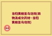 当归黄精首乌功效(四物汤成分药材--当归黄精首乌功效)