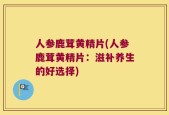 人参鹿茸黄精片(人参鹿茸黄精片：滋补养生的好选择)