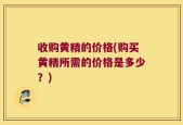 收购黄精的价格(购买黄精所需的价格是多少？)