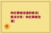 枸杞黄精泡酒的做法(做法分享：枸杞黄精泡酒)