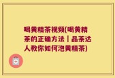 喝黄精茶视频(喝黄精茶的正确方法｜品茶达人教你如何泡黄精茶)