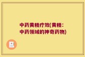 中药黄精疗效(黄精：中药领域的神奇药物)