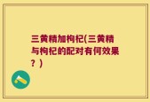 三黄精加枸杞(三黄精与枸杞的配对有何效果？)