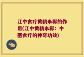 江中食疗黄精米稀的作用(江中黄精米稀：中医食疗的神奇功效)