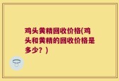鸡头黄精回收价格(鸡头和黄精的回收价格是多少？)