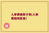 人参黄精筒子骨(人参黄精炖筒骨)