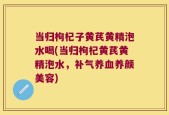当归枸杞子黄芪黄精泡水喝(当归枸杞黄芪黄精泡水，补气养血养颜美容)