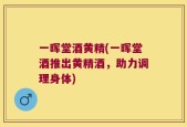 一晖堂酒黄精(一晖堂酒推出黄精酒，助力调理身体)