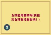女孩能用黄精吗(黄精对女孩有没有影响？)