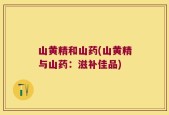 山黄精和山药(山黄精与山药：滋补佳品)