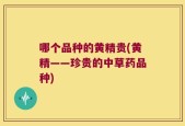 哪个品种的黄精贵(黄精——珍贵的中草药品种)