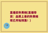 直播卖熟黄精(直播带货：品质上乘的熟黄精现已开始预售！)