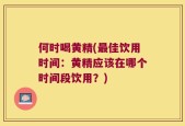 何时喝黄精(最佳饮用时间：黄精应该在哪个时间段饮用？)