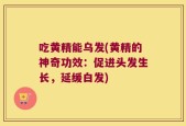 吃黄精能乌发(黄精的神奇功效：促进头发生长，延缓白发)