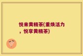 悦来黄精茶(重焕活力，悦享黄精茶)